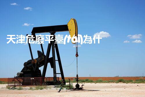 天津危廢平臺(tái)為什么總出問題環(huán)境衛(wèi)士：如何有效處理危險(xiǎn)廢棄物？